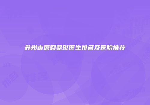 苏州市唇裂整形医生排名及医院推荐