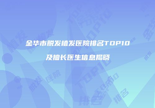 金华市脱发植发医院排名TOP10及擅长医生信息揭晓