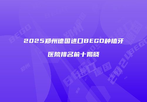 2025郑州德国进口BEGO种植牙医院排名前十揭晓