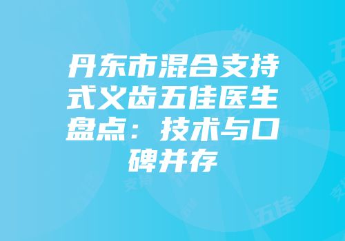 丹东市混合支持式义齿五佳医生盘点：技术与口碑并存