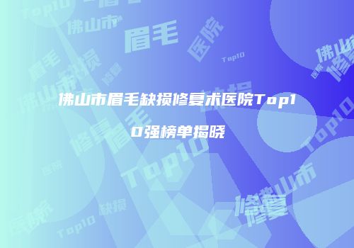 佛山市眉毛缺损修复术医院Top10强榜单揭晓