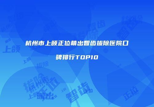 杭州市上颌正位萌出智齿拔除医院口碑排行TOP10