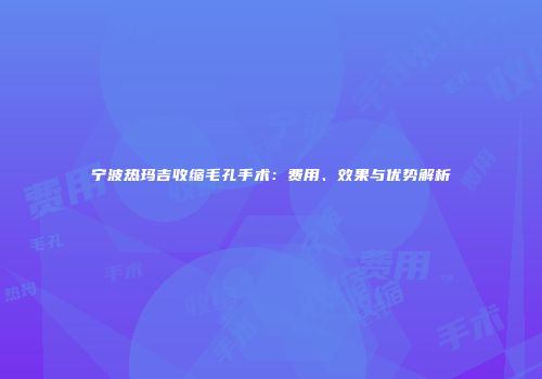 宁波热玛吉收缩毛孔手术：费用、效果与优势解析