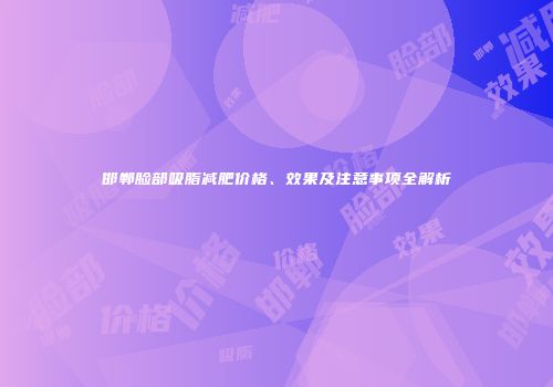 邯郸脸部吸脂减肥价格、效果及注意事项全解析