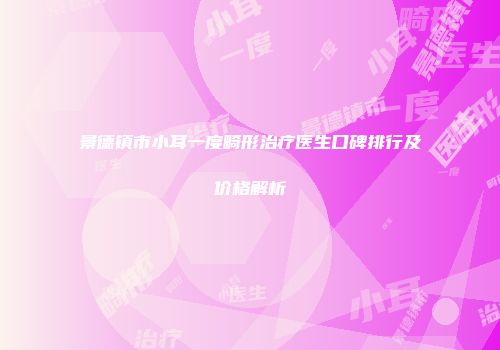 景德镇市小耳一度畸形治疗医生口碑排行及价格解析