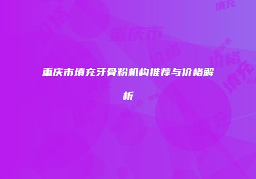 重庆市填充牙骨粉机构推荐与价格解析