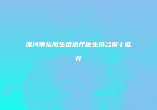 漯河市拔阻生齿治疗医生排名前十推荐