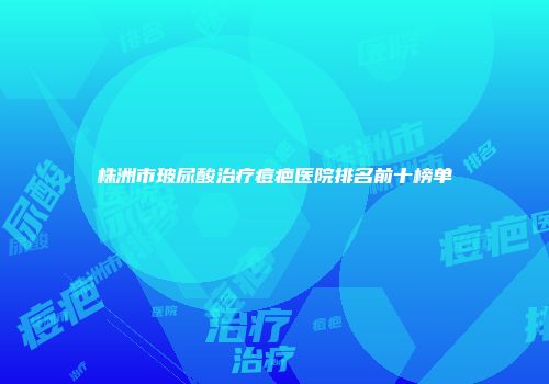 株洲市玻尿酸治疗痘疤医院排名前十榜单
