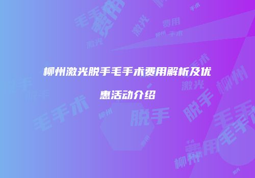柳州激光脱手毛手术费用解析及优惠活动介绍