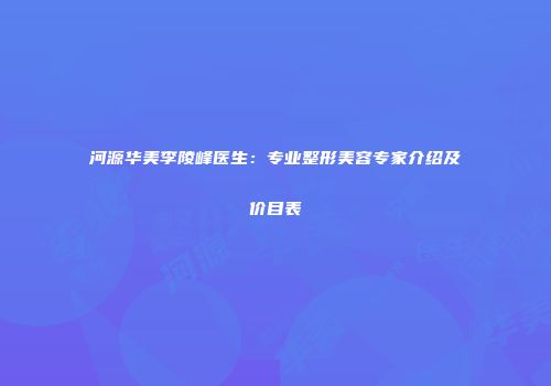 河源华美李陵峰医生：专业整形美容专家介绍及价目表