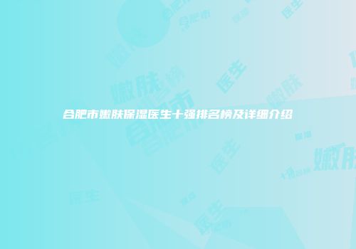 合肥市嫩肤保湿医生十强排名榜及详细介绍