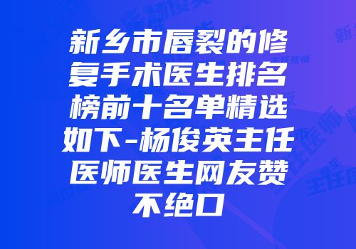 新乡市唇裂的修复手术医生排名榜前十名单精选如下-杨俊英主任医师医生网友赞不绝口