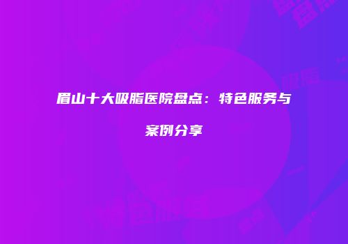 眉山十大吸脂医院盘点：特色服务与案例分享