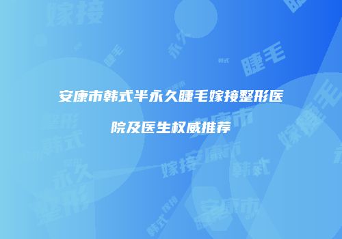 安康市韩式半永久睫毛嫁接整形医院及医生权威推荐