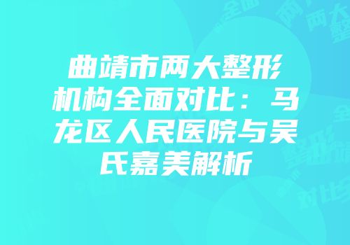 曲靖市两大整形机构全面对比：马龙区人民医院与吴氏嘉美解析