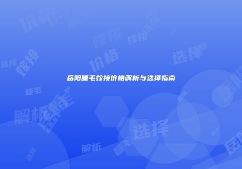 岳阳睫毛嫁接价格解析与选择指南