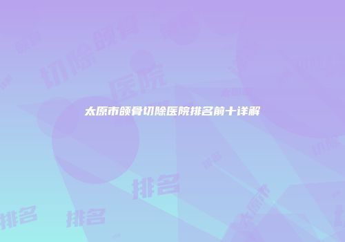 太原市颌骨切除医院排名前十详解