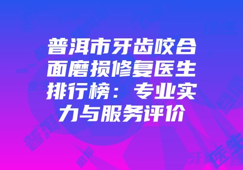 普洱市牙齿咬合面磨损修复医生排行榜：专业实力与服务评价