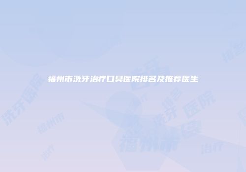 福州市洗牙治疗口臭医院排名及推荐医生