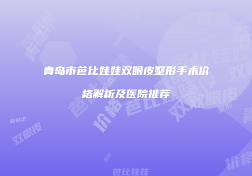 青岛市芭比娃娃双眼皮整形手术价格解析及医院推荐