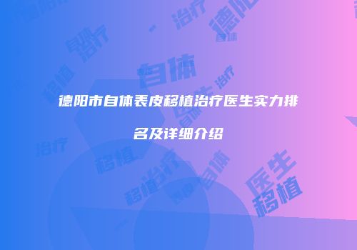 德阳市自体表皮移植治疗医生实力排名及详细介绍