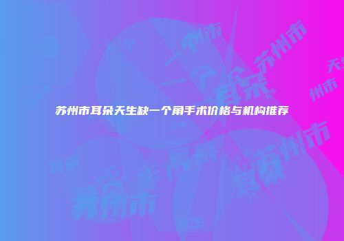 苏州市耳朵天生缺一个角手术价格与机构推荐
