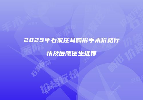 2025年石家庄耳畸形手术价格行情及医院医生推荐