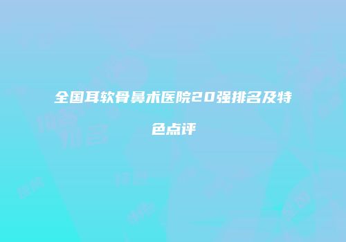 全国耳软骨鼻术医院20强排名及特色点评