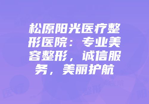 松原阳光医疗整形医院：专业美容整形，诚信服务，美丽护航