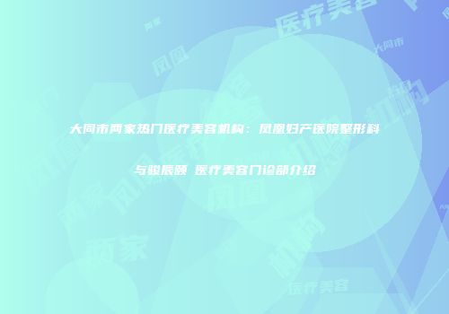 大同市两家热门医疗美容机构：凤凰妇产医院整形科与骏辰颐媄医疗美容门诊部介绍