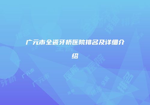 广元市全瓷牙桥医院排名及详细介绍