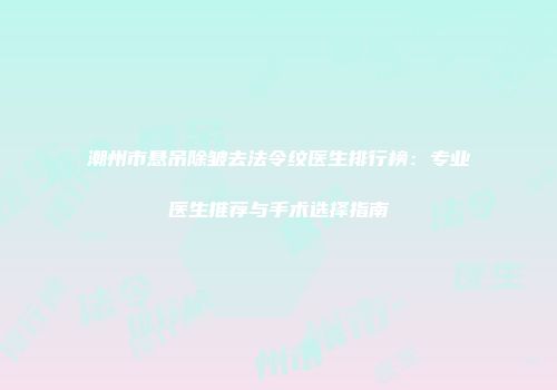 潮州市悬吊除皱去法令纹医生排行榜：专业医生推荐与手术选择指南