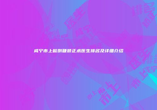 咸宁市上睑倒睫矫正术医生排名及详细介绍