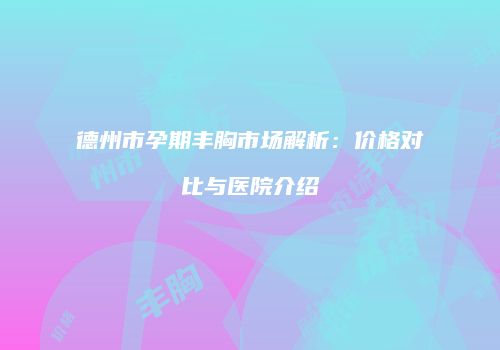 德州市孕期丰胸市场解析：价格对比与医院介绍