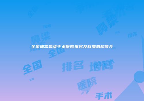 全国增高鼻梁手术医院排名及权威机构简介