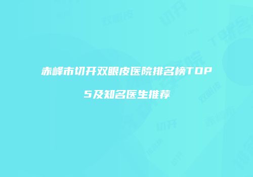 赤峰市切开双眼皮医院排名榜TOP5及知名医生推荐