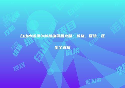 白山市诺贝尔种植体项目攻略：价格、医院、医生全解析