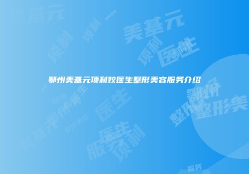 鄂州美基元项利姣医生整形美容服务介绍