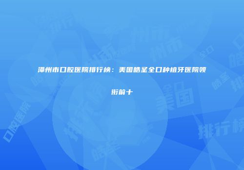 漳州市口腔医院排行榜：美国皓圣全口种植牙医院领衔前十