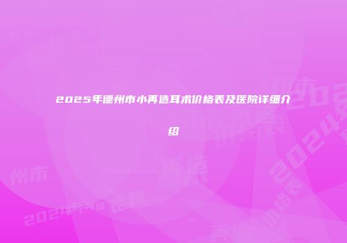 2025年德州市小再造耳术价格表及医院详细介绍