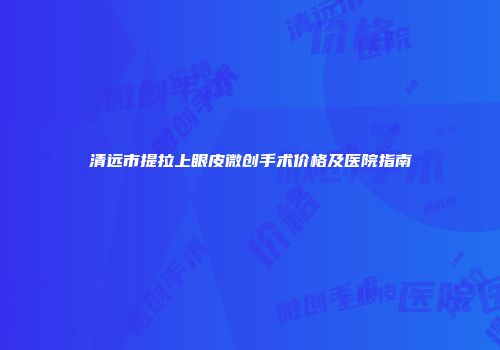 清远市提拉上眼皮微创手术价格及医院指南