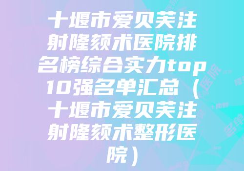 十堰市爱贝芙注射隆颏术医院排名榜综合实力top10强名单汇总（十堰市爱贝芙注射隆颏术整形医院）
