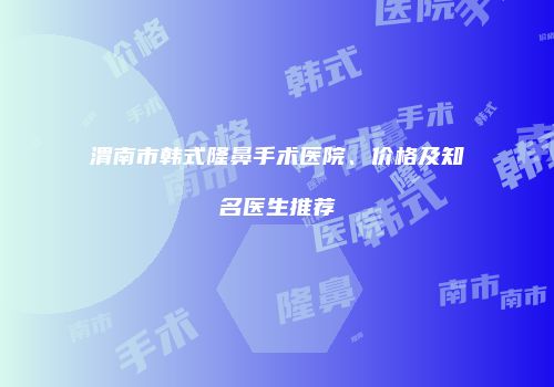 渭南市韩式隆鼻手术医院、价格及知名医生推荐