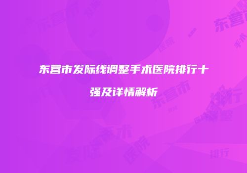 东营市发际线调整手术医院排行十强及详情解析
