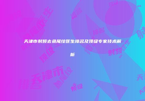 天津市射频去鱼尾纹医生排名及顶级专家技术解析
