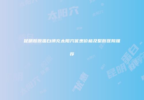 昆明胶原蛋白填充太阳穴优惠价格及整形医院推荐