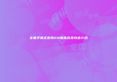 全国牙矫正医院20强排名及特色介绍