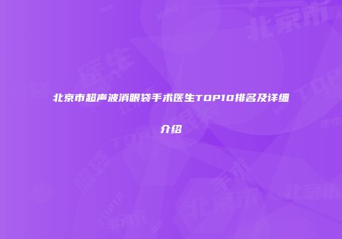 北京市超声波消眼袋手术医生TOP10排名及详细介绍