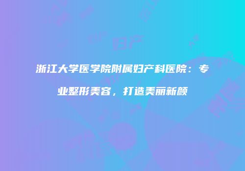 浙江大学医学院附属妇产科医院：专业整形美容，打造美丽新颜