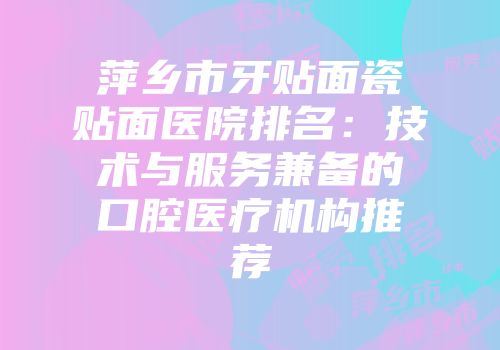 萍乡市牙贴面瓷贴面医院排名：技术与服务兼备的口腔医疗机构推荐
